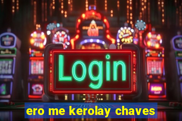 ero me kerolay chaves